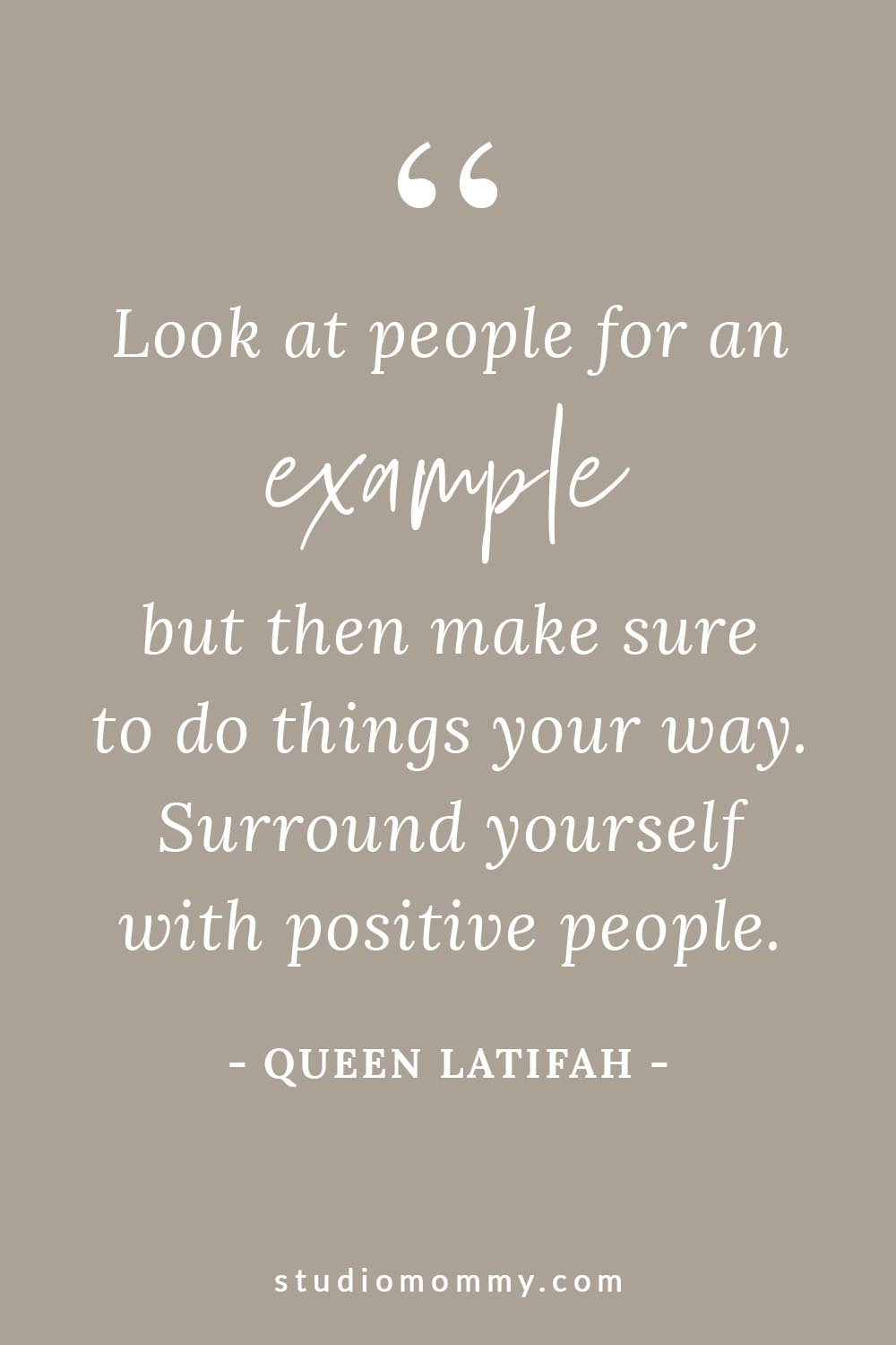 Look at people for an example, but then make sure to do things your way. Surround yourself with positive people. - Queen Latifah