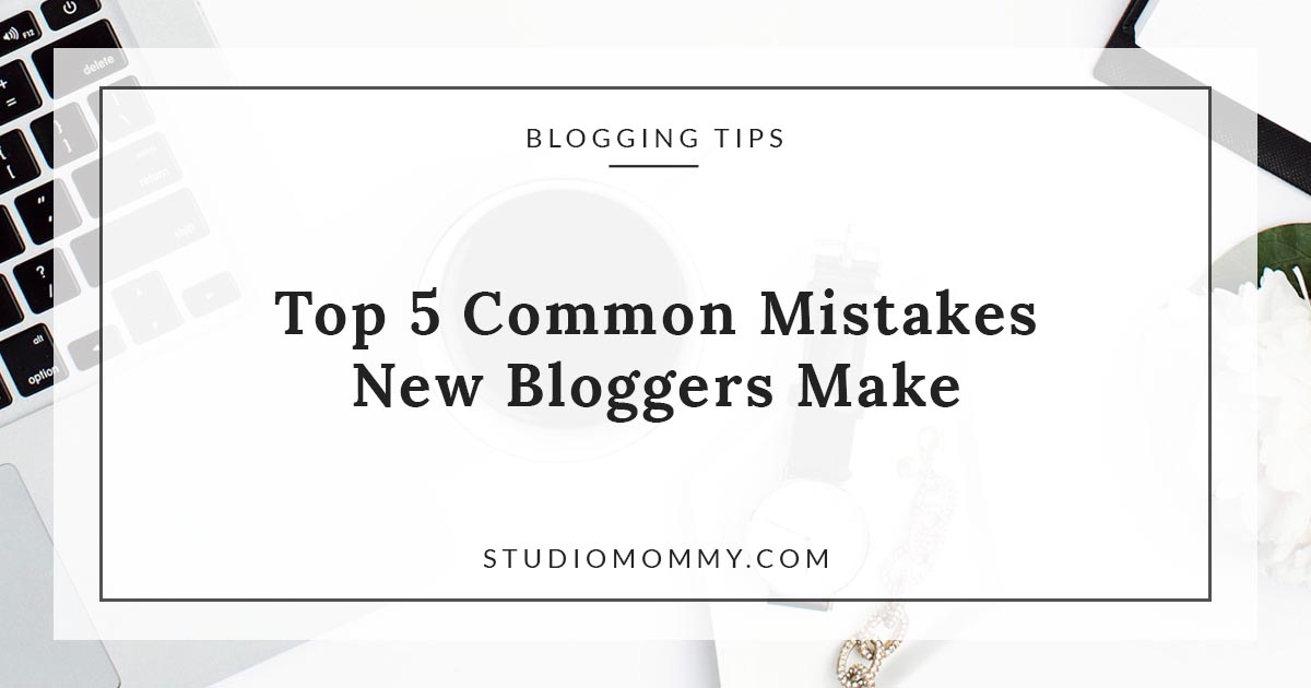 Top 5 Common Mistakes New Bloggers Make Studio Mommy Top 5 Common Mistakes New Bloggers Make Studio Mommy