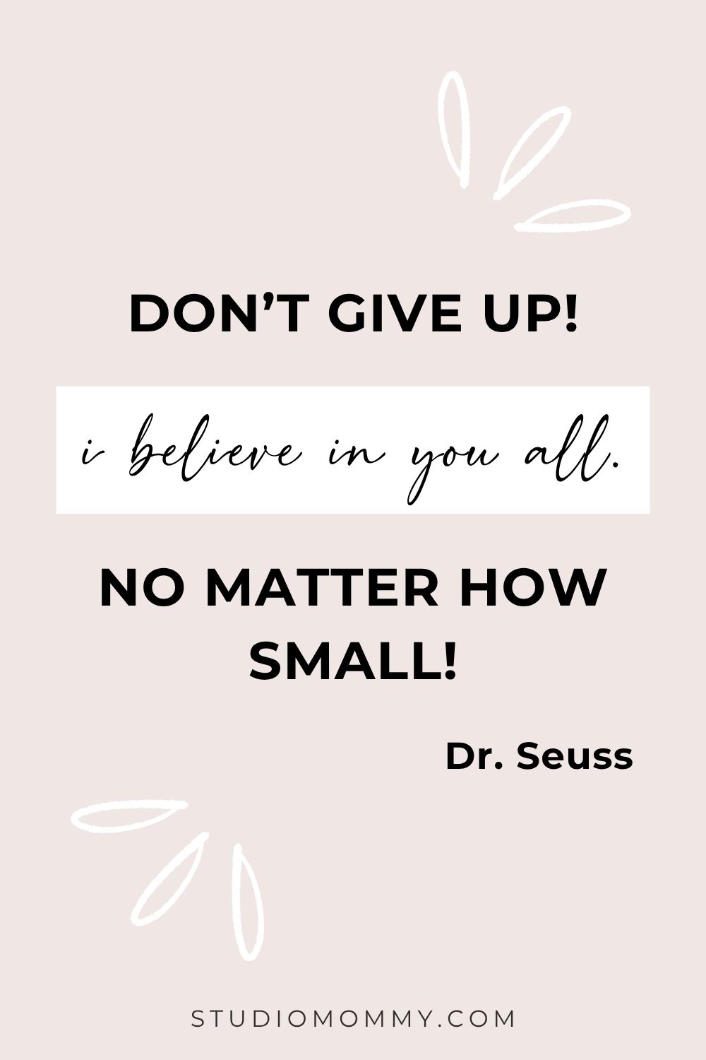 Have you just started your business or blog and already feel like giving up! I believe in you, and so does Dr. Seuss. Do not give up! Step back from your business if you need to and regroup. Schedule mommy time at the spa or reading your favorite book while soaking in a nice warm bubble bath. You will be surprised how refreshed you will feel if you step back. When you return, you will be refreshed and ready for anything. Remember, you CAN succeed and you WILL! www.studiomommy.com